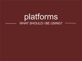 platforms
WHAT SHOULD I BE USING?
 