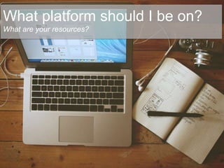 What platform should I be on?
What are your resources?
 