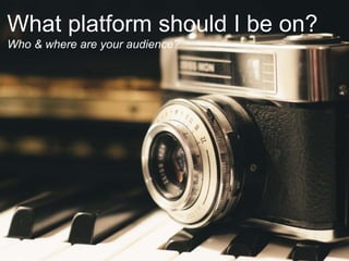 What platform should I be on?
Who & where are your audience?
 