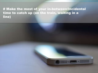 # Make the most of your in-between/incidental
time to catch up (on the train, waiting in a
line)
 