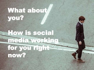 What about
you?
How is social
media working
for you right
now?
 