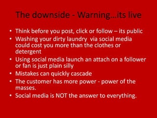 The downside - Warning…its live
• Think before you post, click or follow – its public
• Washing your dirty laundry via soc...