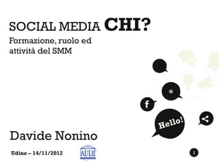SOCIAL MEDIA CHI?
Formazione, ruolo ed
attività del SMM



                       *




Davide Nonino
Udine – 14/11/2012         1
 