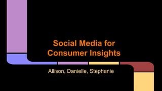 Social Media for 
Consumer Insights 
Allison, Danielle, Stephanie 
 