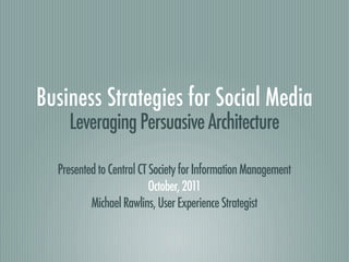 Business Strategies for Social Media
    Leveraging Persuasive Architecture

  Presented to Central CT Society for Information Management
                          October, 2011
          Michael Rawlins, User Experience Strategist
 
