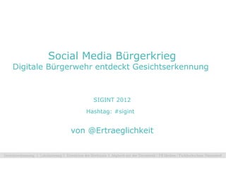 Social Media Bürgerkrieg
Digitale Bürgerwehr entdeckt Gesichtserkennung



                   SIGINT 2012

                 Hashtag: #sigint


             von @Ertraeglichkeit
 