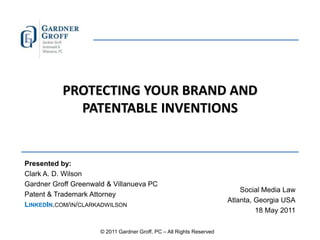 PROTECTING YOUR BRAND AND PATENTABLE INVENTIONS Presented by: Clark A. D. Wilson  Gardner Groff Greenwald & Villanueva PC Patent & Trademark Attorney LinkedIn.com/in/clarkadwilson Social Media Law Atlanta, Georgia USA 18 May 2011 © 2011 Gardner Groff, PC – All Rights Reserved 