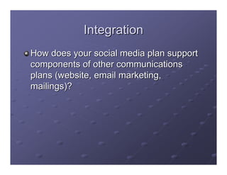 Integration
How does your social media plan support
components of other communications
plans (website, email marketing,
mailings)?
 