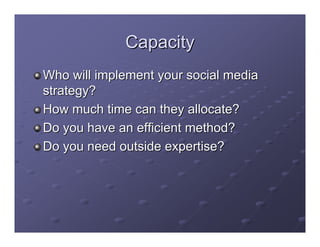 Capacity
Who will implement your social media
strategy?
How much time can they allocate?
Do you have an efficient method?
Do you need outside expertise?
 