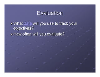Evaluation
What data will you use to track your
objectives?
How often will you evaluate?
 