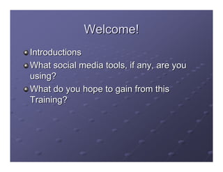 Welcome!
Introductions
What social media tools, if any, are you
using?
What do you hope to gain from this
Training?
 