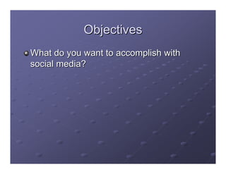 Objectives
What do you want to accomplish with
social media?
 
