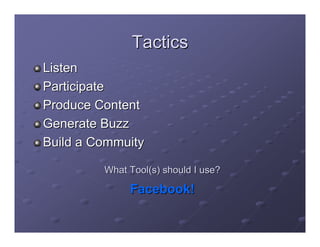 Tactics
Listen
Participate
Produce Content
Generate Buzz
Build a Commuity

         What Tool(s) should I use?

              Facebook!
 