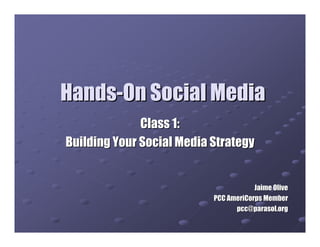 Hands-On Social Media
              Class 1:
Building Your Social Media Strategy


                                       Jaime Olive
                           PCC AmeriCorps Member
                                 pcc@parasol.org
 