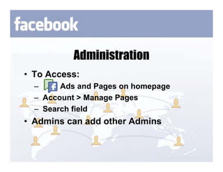 Administration
• To Access:
  –     Ads and Pages on homepage
  – Account > Manage Pages
  – Search field
• Admins can add other Admins
 