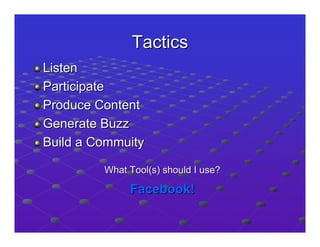 Tactics
Listen
Participate
Produce Content
Generate Buzz
Build a Commuity

         What Tool(s) should I use?

              Facebook!
 