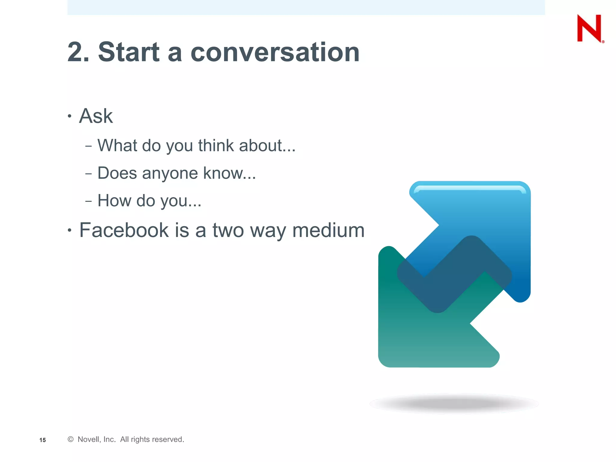 2. Start a conversation

     •   Ask
          –   What do you think about...
          –   Does anyone know...
          –   How do you...
     •   Facebook is a two way medium




15   © Novell, Inc. All rights reserved.
 