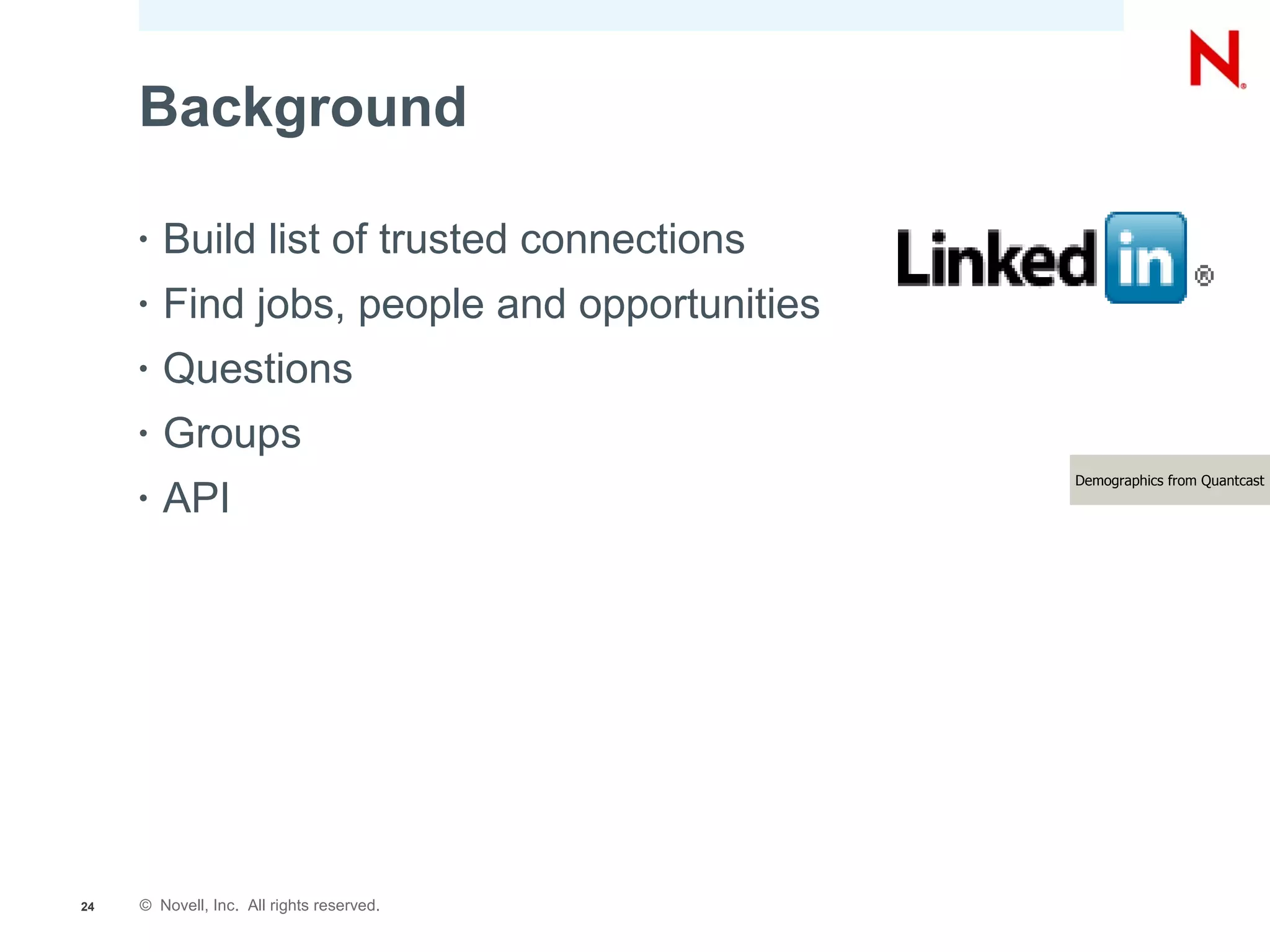 Background

     •   Build list of trusted connections
     •   Find jobs, people and opportunities
     •   Questions
     •   Groups
                                               Demographics from Quantcast
     •   API




24   © Novell, Inc. All rights reserved.
 