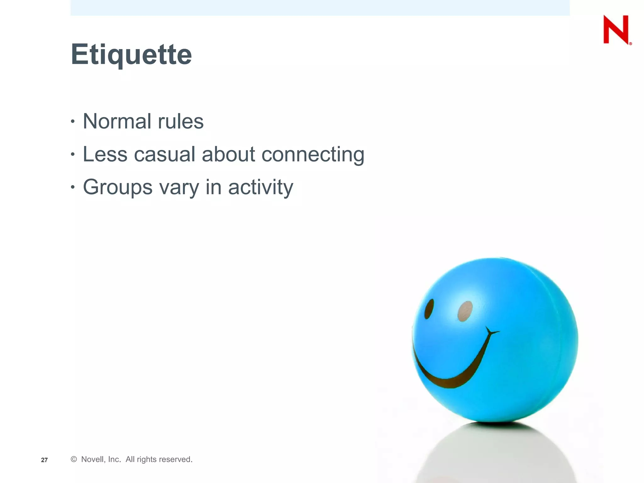 Etiquette

     •   Normal rules
     •   Less casual about connecting
     •   Groups vary in activity




27   © Novell, Inc. All rights reserved.
 