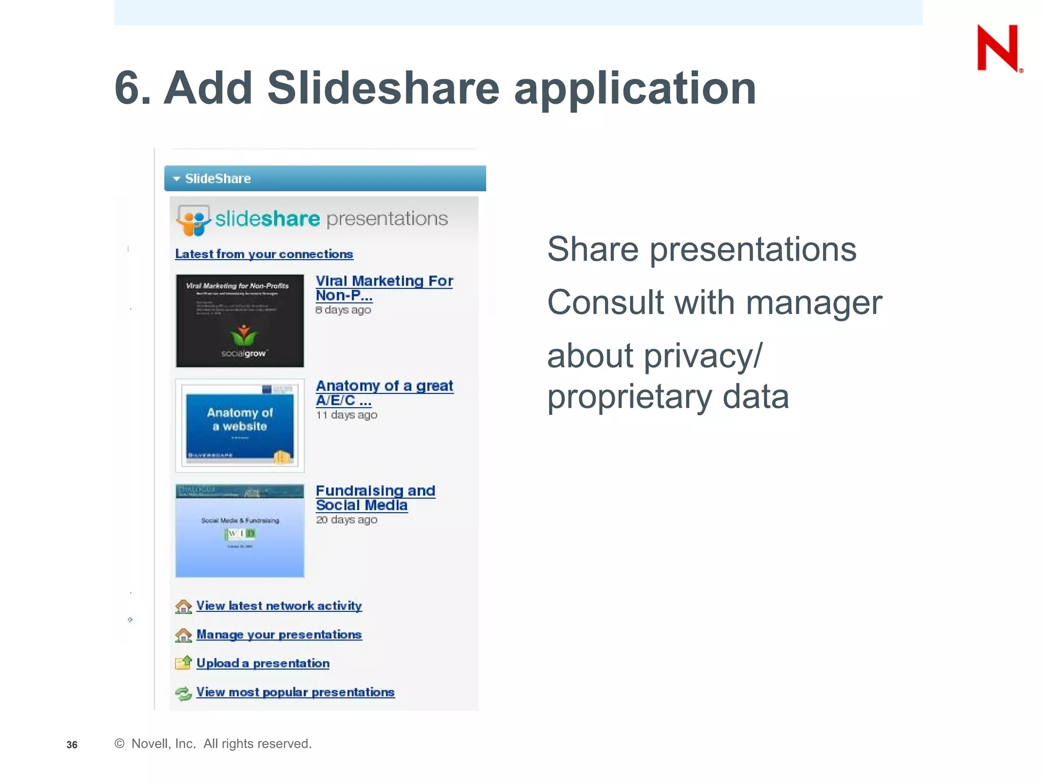 6. Add Slideshare application


                                           Share presentations
                                           Consult with manager
                                           about privacy/
                                           proprietary data




36   © Novell, Inc. All rights reserved.
 