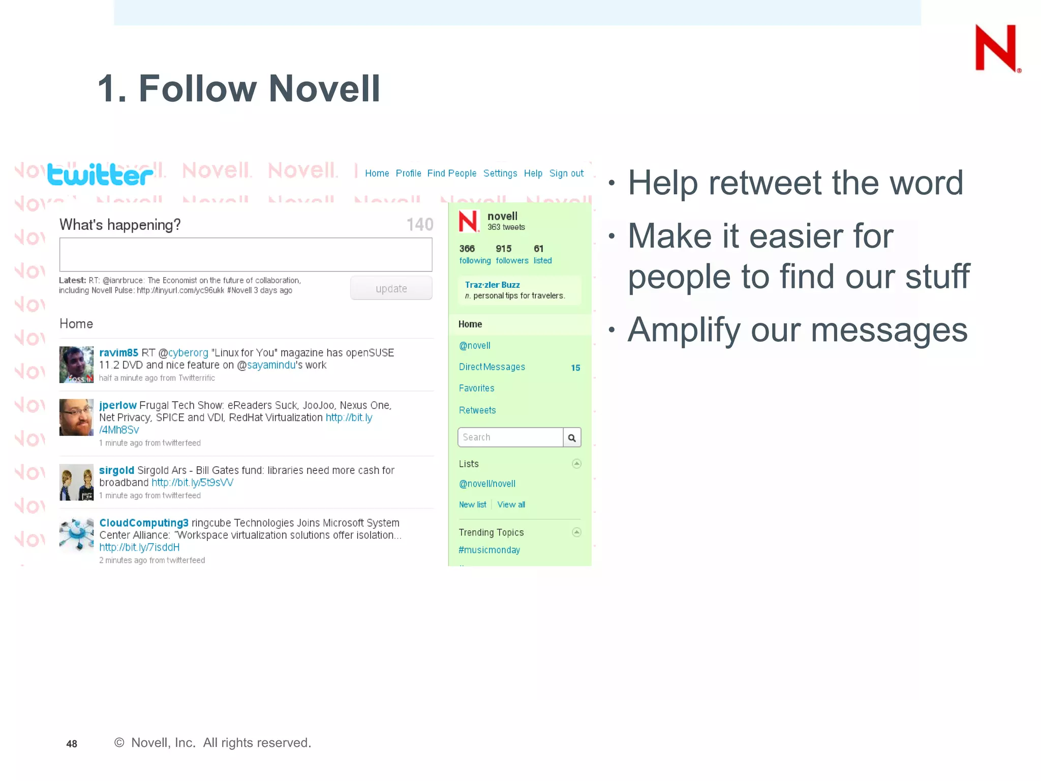 1. Follow Novell

                                            •   Help retweet the word
                                            •   Make it easier for
                                                people to find our stuff
                                            •   Amplify our messages




48    © Novell, Inc. All rights reserved.
 