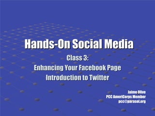 Hands-On Social Media
            Class 3:
 Enhancing Your Facebook Page
     Introduction to Twitter
                                    Jaime Olive
                        PCC AmeriCorps Member
                              pcc@parasol.org
 