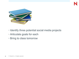 •   Identify three potential social media projects
     •   Articulate goals for each
     •   Bring to class tomorrow




46   © Novell, Inc. All rights reserved.
 