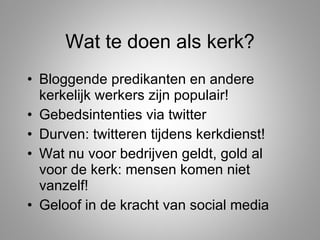 Wat te doen als kerk? Bloggende predikanten en andere kerkelijk werkers zijn populair! Gebedsintenties via twitter Durven: twitteren tijdens kerkdienst! Wat nu voor bedrijven geldt, gold al voor de kerk: mensen komen niet vanzelf! Geloof in de kracht van social media 