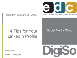 Social Media Clinic 
Tuesday, January 28, 2013 
14 Tips for Your 
LinkedIn Profile 
Presenter: 
Erika L. Forsythe 1 
 