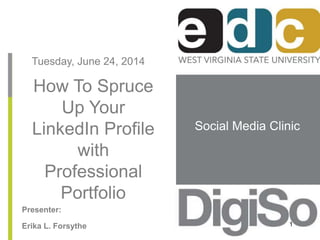 Social Media Clinic 
Tuesday, June 24, 2014 
How To Spruce 
Up Your 
LinkedIn Profile 
with 
Professional 
Portfolio 
Presenter: 
Erika L. Forsythe 1 
 