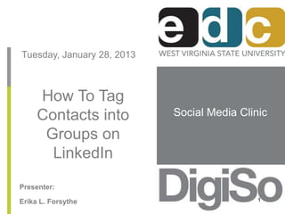 Social Media Clinic 
Tuesday, January 28, 2013 
How To Tag 
Contacts into 
Groups on 
LinkedIn 
Presenter: 
Erika L. Forsythe 1 
 