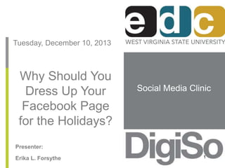 Social Media Clinic 
Tuesday, December 10, 2013 
Why Should You 
Dress Up Your 
Facebook Page 
for the Holidays? 
Presenter: 
Erika L. Forsythe 1 
 