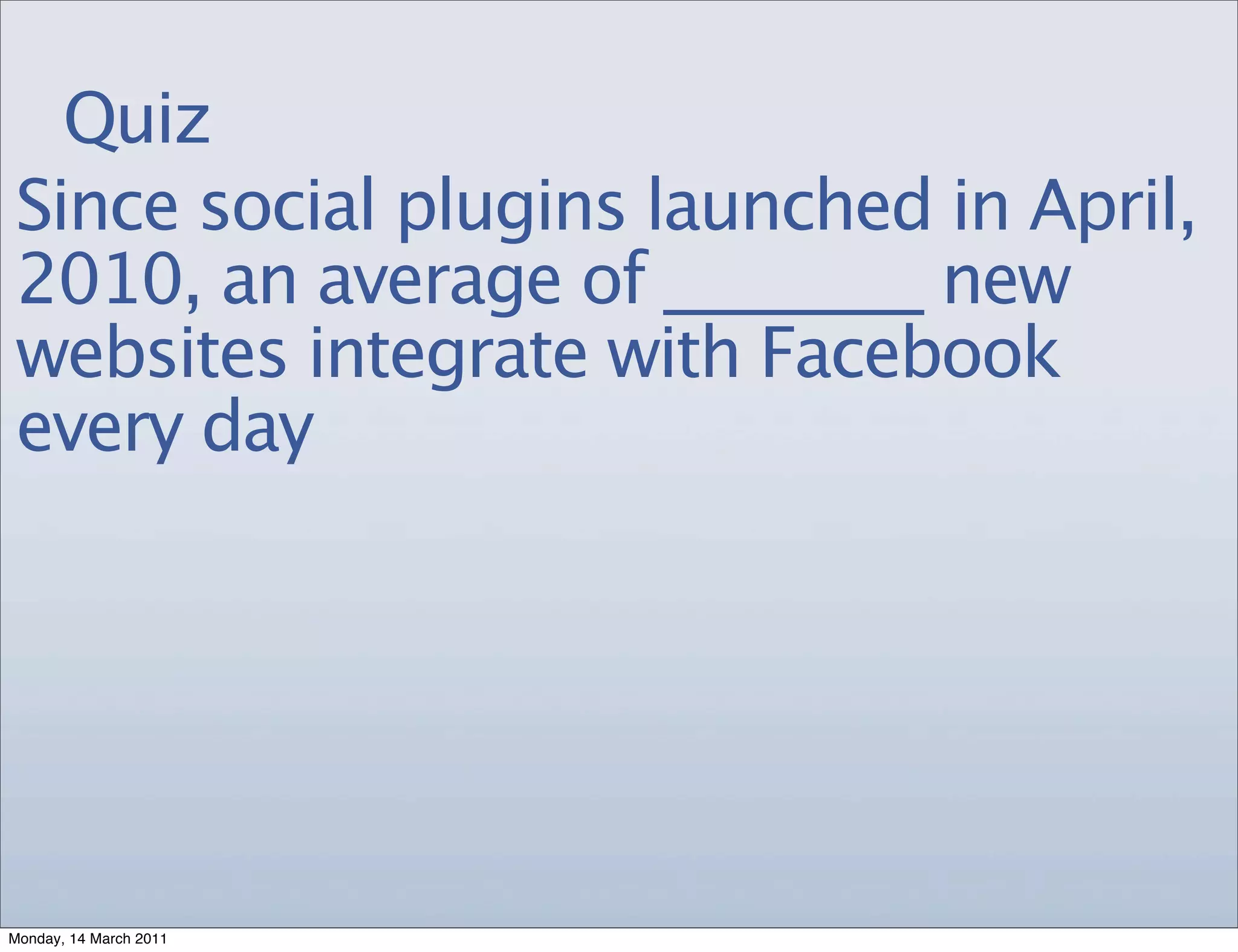 Quiz
Since social plugins launched in April,
2010, an average of ________ new
websites integrate with Facebook
every day




Monday, 14 March 2011
 