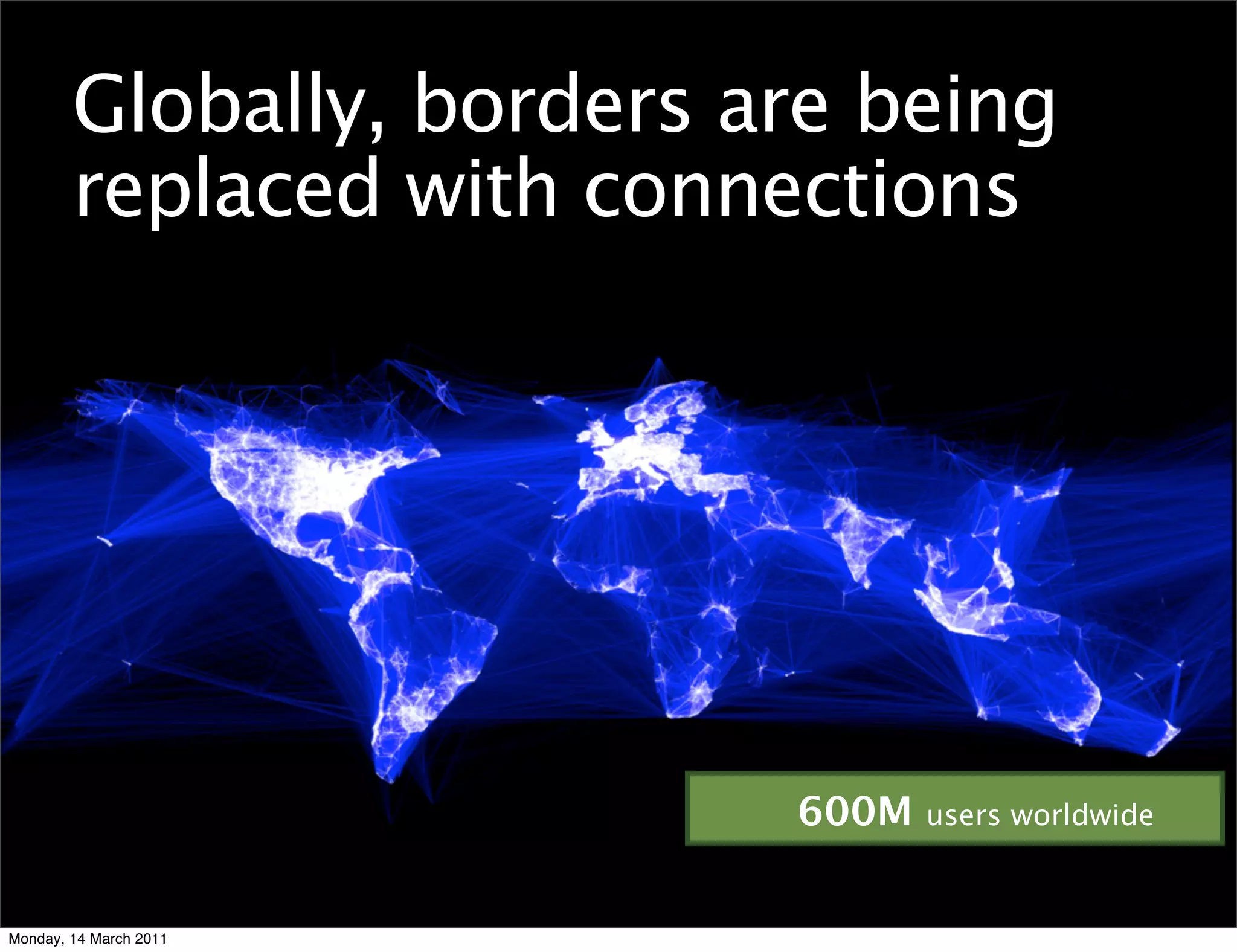 Globally, borders are being
        replaced with connections




                           600M   users worldwide



Monday, 14 March 2011
 