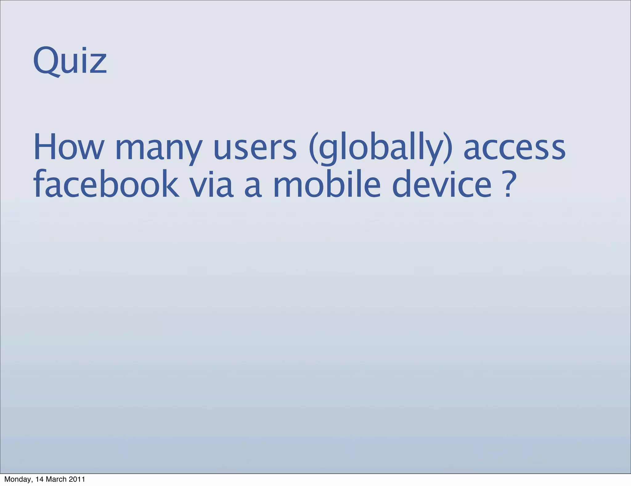 Quiz

       How many users (globally) access
       facebook via a mobile device ?




Monday, 14 March 2011
 