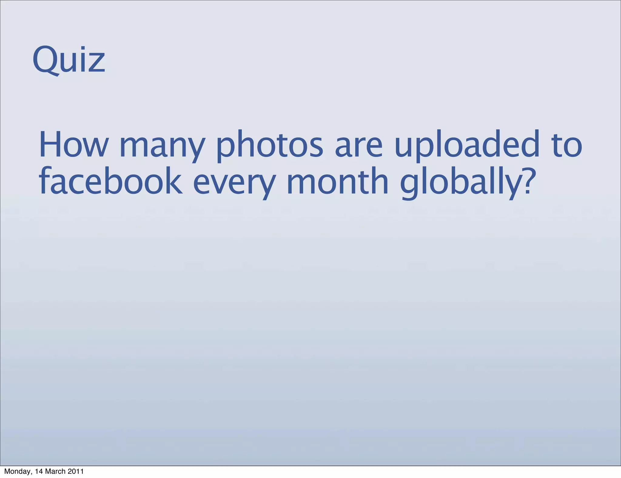Quiz

        How many photos are uploaded to
        facebook every month globally?




Monday, 14 March 2011
 