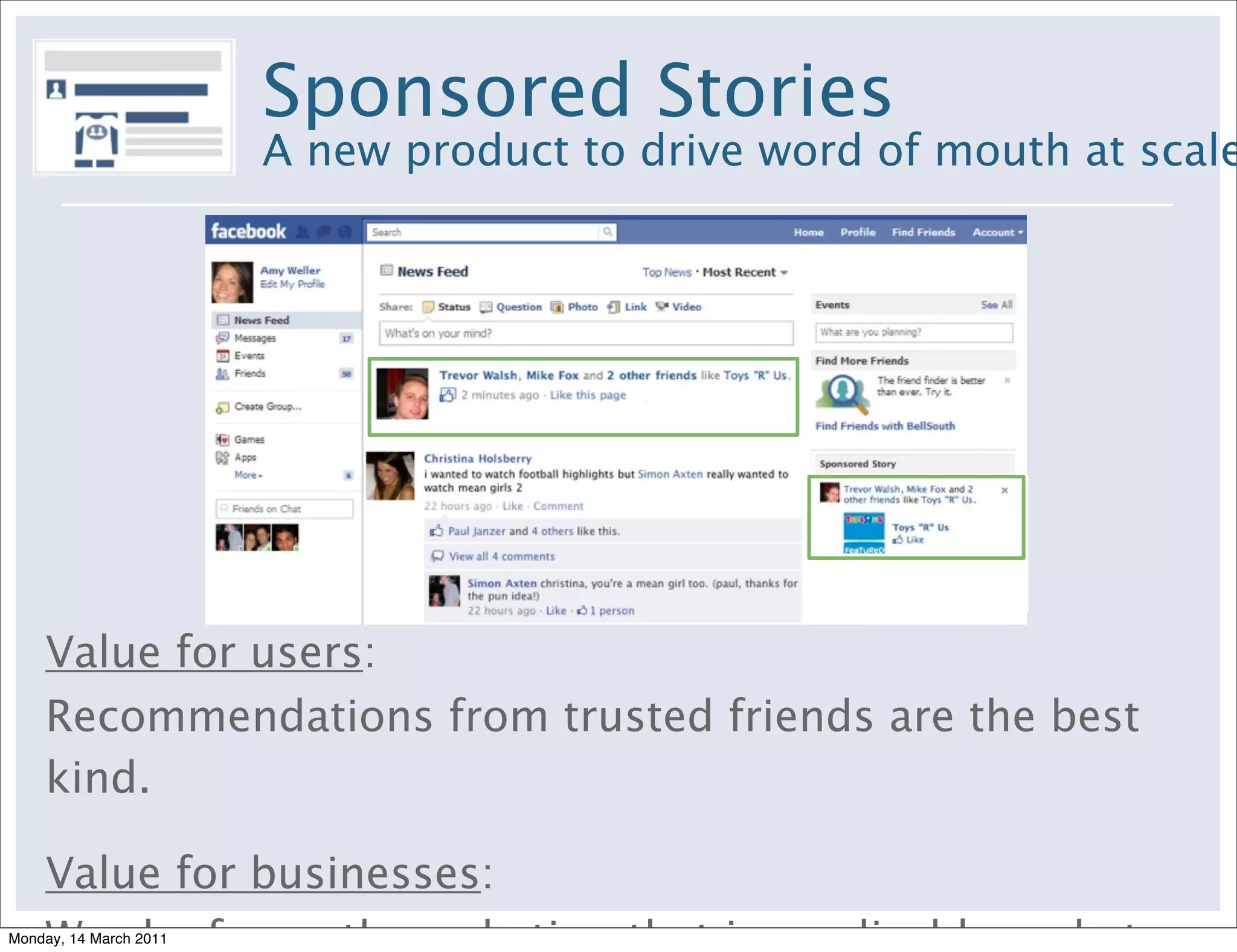 Sponsored Stories
                        A new product to drive word of mouth at scale




    Value for users:
    Recommendations from trusted friends are the best
    kind.

    Value for businesses:
Monday, 14 March 2011
 