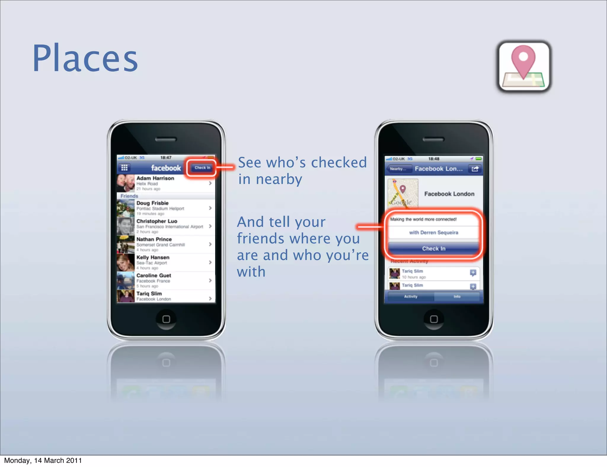 Places

                        See who’s checked
                        in nearby


                        And tell your
                        friends where you
                        are and who you’re
                        with




Monday, 14 March 2011
 