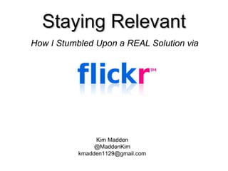 Staying Relevant How I Stumbled Upon a REAL Solution via Kim Madden @MaddenKim [email_address] 