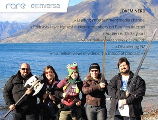 JOVEM NERD
» Leading entertainment media channel
» Podcasts have highest audience numbers on Brazilian internet
» Audience: 15-35 years
» Av. 11 million page views per month
» Discovering NZ
» 1.2 million views of videos, 1.5 million of podcast ++
 