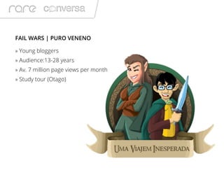 FAIL WARS | PURO VENENO
» Young bloggers
» Audience:13-28 years
» Av. 7 million page views per month
» Study tour (Otago)
 
