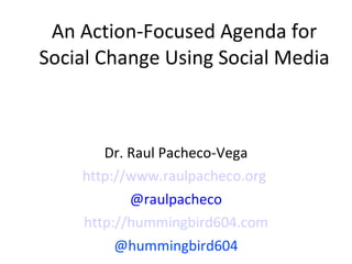 An Action-Focused Agenda for Social Change Using Social Media Dr. Raul Pacheco-Vega http://www.raulpacheco.org   @raulpacheco http://hummingbird604.com @hummingbird604 