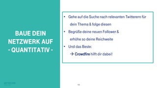 19
Baue dein
Netzwerk auf
- Quantitativ -
• Gehe auf die Suche nach relevanten Twitterern für
dein Thema & folge diesen
• Begrüße deine neuen Follower &
erhöhe so deine Reichweite
• Und das Beste:
 Crowdfire hilft dir dabei!
 