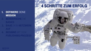 8
1. Definiere deine
Mission
2. Beherrsche die
Basics
3. Baue dein Netzwerk
auf
4. Beginne mit dem
Publishing-Prozess
4 Schritte zum Erfolg
 