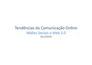 Tendências	
  da	
  Comunicação	
  Online	
  
        Mídias	
  Sociais	
  e	
  Web	
  2.0	
  
                      (fev/2010)	
  
 