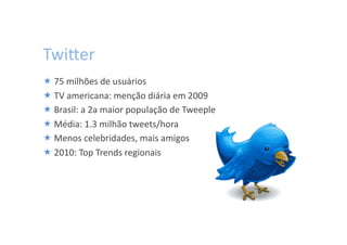 TwiWer	
  
 75	
  milhões	
  de	
  usuários	
  
 TV	
  americana:	
  menção	
  diária	
  em	
  2009	
  
 Brasil:	
  a	
  2a	
  maior	
  população	
  de	
  Tweeple	
  
 Média:	
  1.3	
  milhão	
  tweets/hora	
  
 Menos	
  celebridades,	
  mais	
  amigos	
  
 2010:	
  Top	
  Trends	
  regionais	
  
 