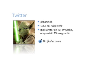 TwiWer	
  
              @boninho	
  
              156+	
  mil	
  ‘followers’	
  
              Bio:	
  Diretor	
  de	
  TV;	
  TV	
  Globo,	
  
               empresário	
  TV	
  vanguarda.	
  

                             	
  	
  	
  	
  	
  
             	
  	
  	
  	
  ✓	
  Veriﬁed account	

 
