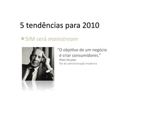 5	
  tendências	
  para	
  2010	
  
  IM	
  será	
  mainstream	
  
 S
                 	
  	
  	
  “O	
  objeHvo	
  de	
  um	
  negócio	
  	
  
                              é	
  criar	
  consumidores.”	
  
                      Peter	
  Drucker	
  
                      Pai	
  da	
  administração	
  moderna	
  
 