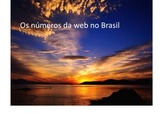Os	
  números	
  da	
  web	
  no	
  Brasil	
  
 