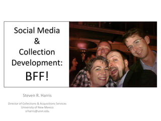 Social Media &Collection Development:BFF! Steven R. Harris Director of Collections & Acquisitions Services  University of New Mexico srharris@unm.edu 